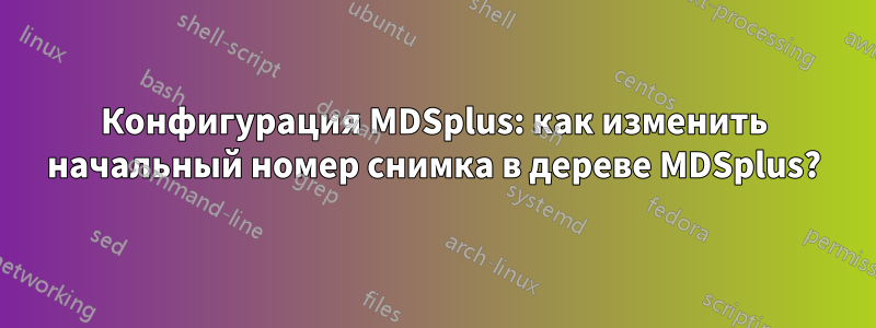 Конфигурация MDSplus: как изменить начальный номер снимка в дереве MDSplus?