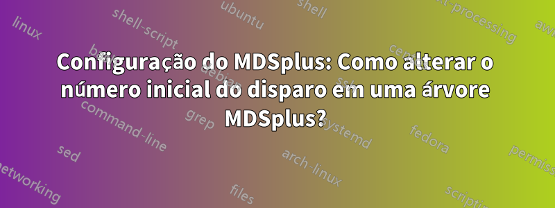 Configuração do MDSplus: Como alterar o número inicial do disparo em uma árvore MDSplus?