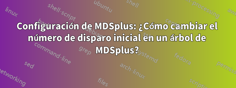 Configuración de MDSplus: ¿Cómo cambiar el número de disparo inicial en un árbol de MDSplus?