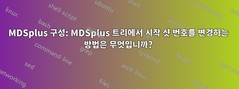 MDSplus 구성: MDSplus 트리에서 시작 샷 번호를 변경하는 방법은 무엇입니까?