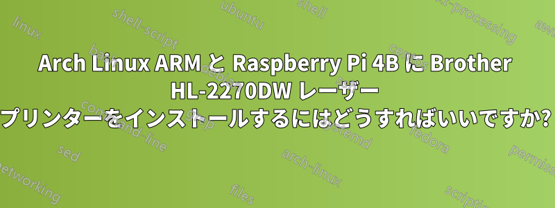 Arch Linux ARM と Raspberry Pi 4B に Brother HL-2270DW レーザー プリンターをインストールするにはどうすればいいですか?