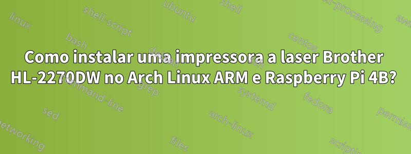 Como instalar uma impressora a laser Brother HL-2270DW no Arch Linux ARM e Raspberry Pi 4B?