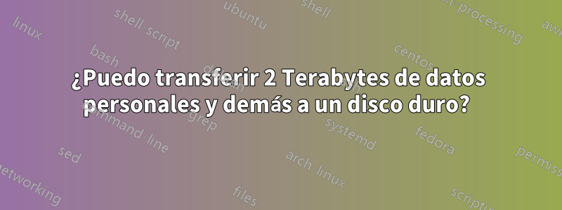 ¿Puedo transferir 2 Terabytes de datos personales y demás a un disco duro? 