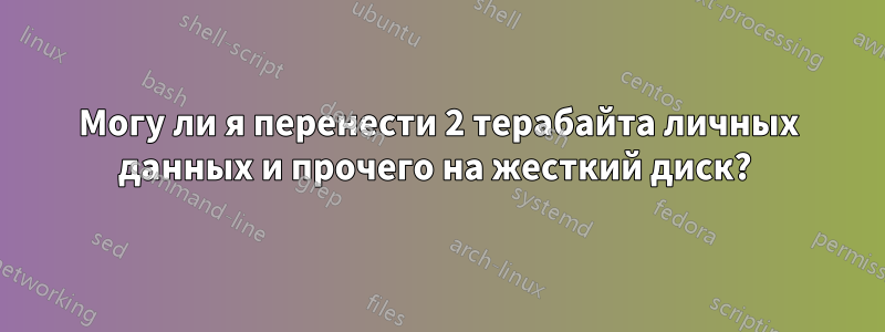 Могу ли я перенести 2 терабайта личных данных и прочего на жесткий диск? 