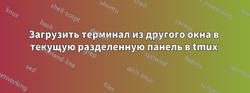 Загрузить терминал из другого окна в текущую разделенную панель в tmux