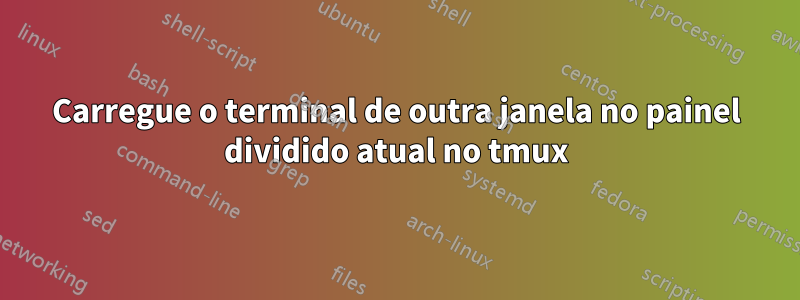 Carregue o terminal de outra janela no painel dividido atual no tmux