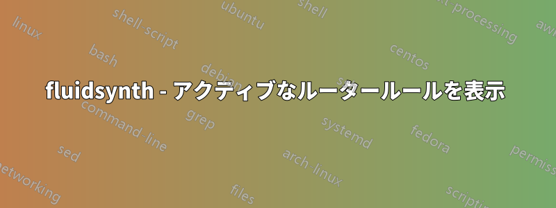 fluidsynth - アクティブなルータールールを表示