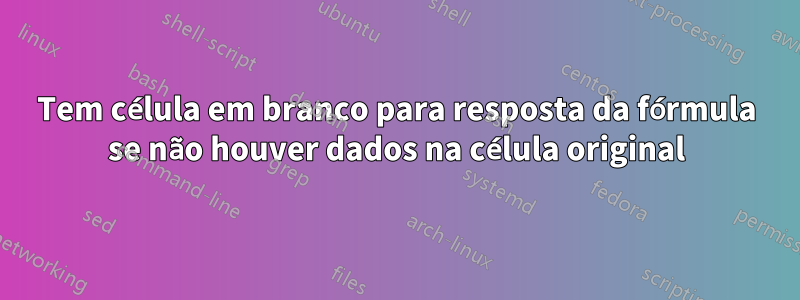 Tem célula em branco para resposta da fórmula se não houver dados na célula original