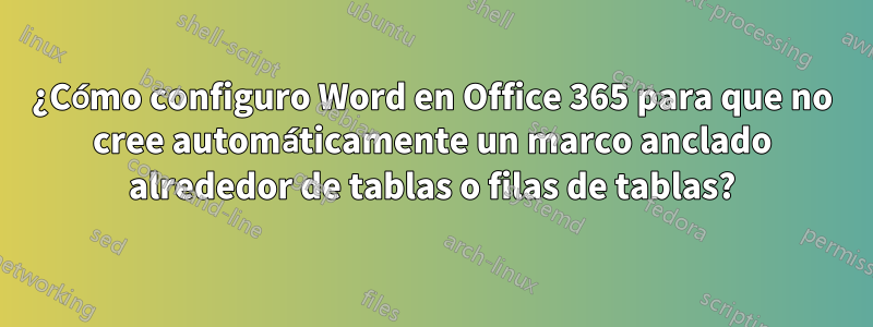 ¿Cómo configuro Word en Office 365 para que no cree automáticamente un marco anclado alrededor de tablas o filas de tablas?