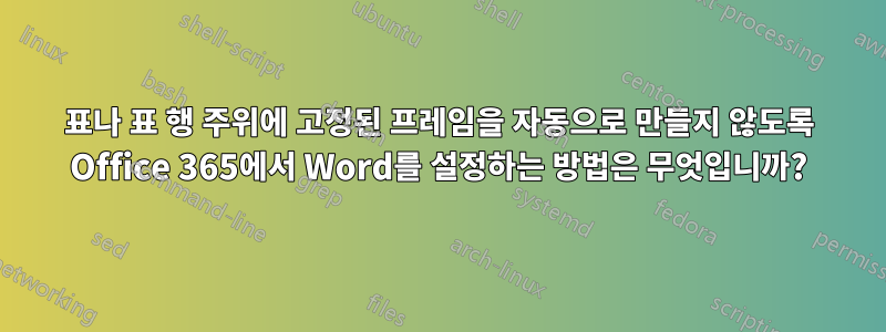 표나 표 행 주위에 고정된 프레임을 자동으로 만들지 않도록 Office 365에서 Word를 설정하는 방법은 무엇입니까?