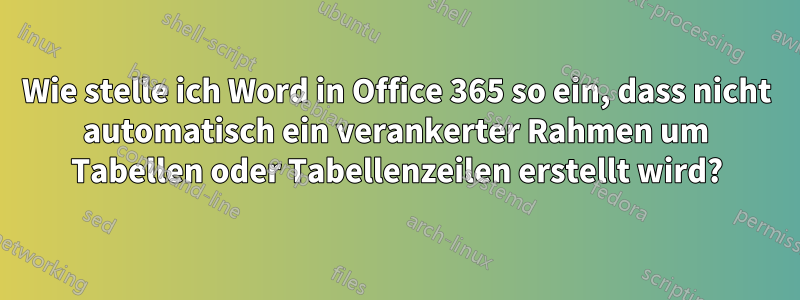 Wie stelle ich Word in Office 365 so ein, dass nicht automatisch ein verankerter Rahmen um Tabellen oder Tabellenzeilen erstellt wird?