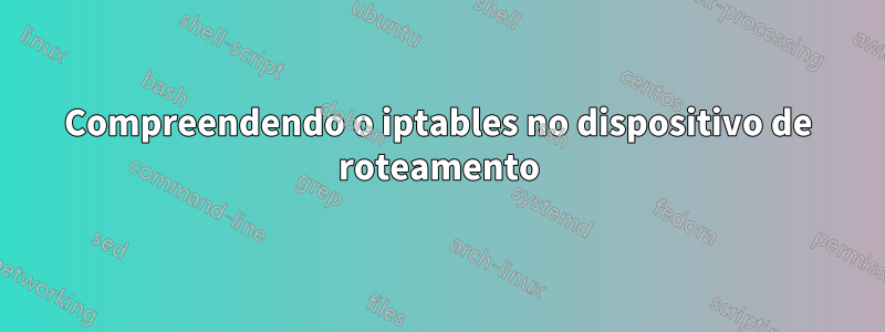 Compreendendo o iptables no dispositivo de roteamento