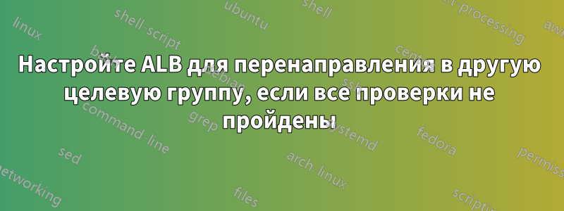 Настройте ALB для перенаправления в другую целевую группу, если все проверки не пройдены