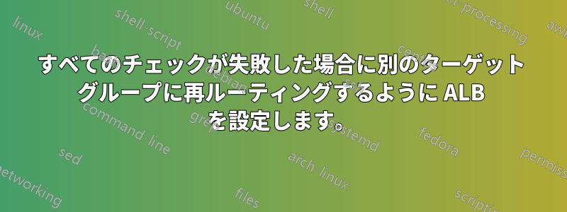 すべてのチェックが失敗した場合に別のターゲット グループに再ルーティングするように ALB を設定します。