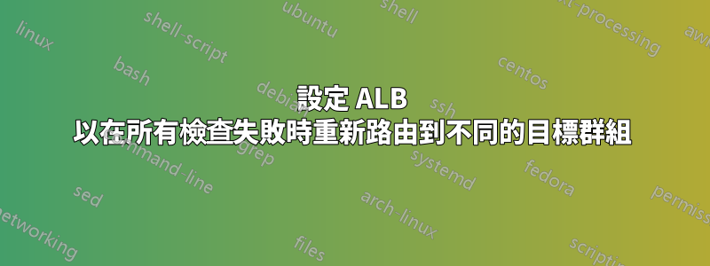 設定 ALB 以在所有檢查失敗時重新路由到不同的目標群組