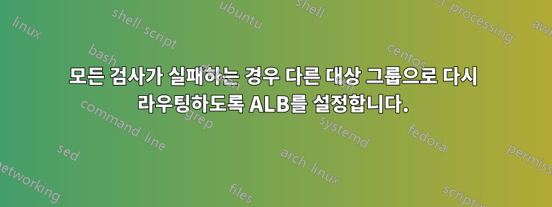 모든 검사가 실패하는 경우 다른 대상 그룹으로 다시 라우팅하도록 ALB를 설정합니다.