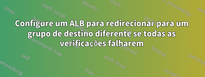 Configure um ALB para redirecionar para um grupo de destino diferente se todas as verificações falharem