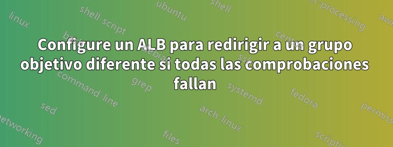 Configure un ALB para redirigir a un grupo objetivo diferente si todas las comprobaciones fallan