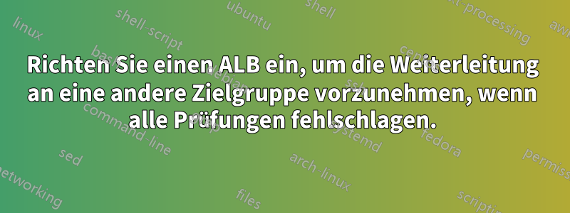 Richten Sie einen ALB ein, um die Weiterleitung an eine andere Zielgruppe vorzunehmen, wenn alle Prüfungen fehlschlagen.