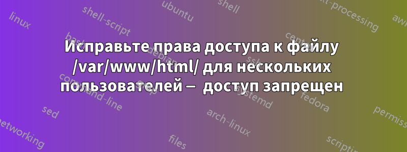 Исправьте права доступа к файлу /var/www/html/ для нескольких пользователей — доступ запрещен