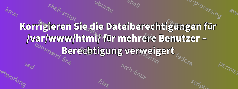 Korrigieren Sie die Dateiberechtigungen für /var/www/html/ für mehrere Benutzer – Berechtigung verweigert