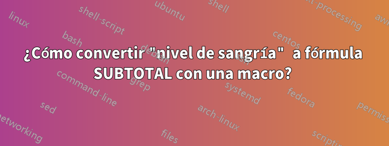 ¿Cómo convertir "nivel de sangría" a fórmula SUBTOTAL con una macro?