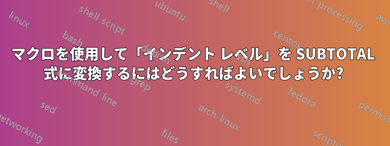 マクロを使用して「インデント レベル」を SUBTOTAL 式に変換するにはどうすればよいでしょうか?