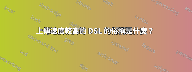 上傳速度較高的 DSL 的俗稱是什麼？