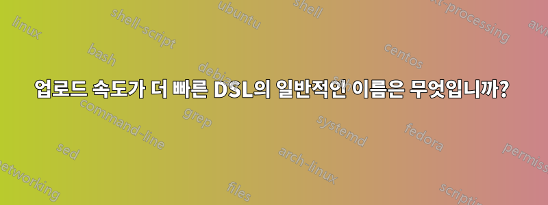 업로드 속도가 더 빠른 DSL의 일반적인 이름은 무엇입니까?