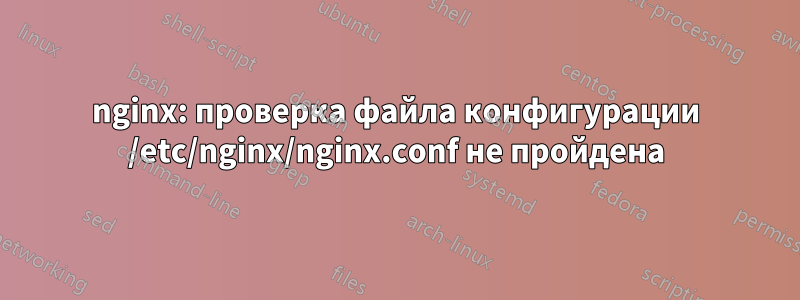 nginx: проверка файла конфигурации /etc/nginx/nginx.conf не пройдена