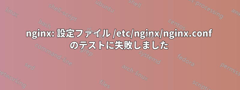 nginx: 設定ファイル /etc/nginx/nginx.conf のテストに失敗しました