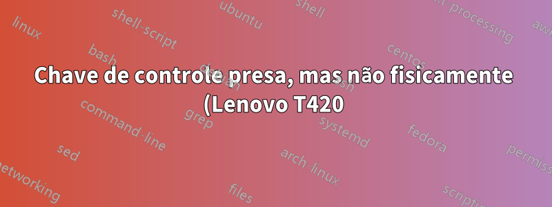 Chave de controle presa, mas não fisicamente (Lenovo T420)