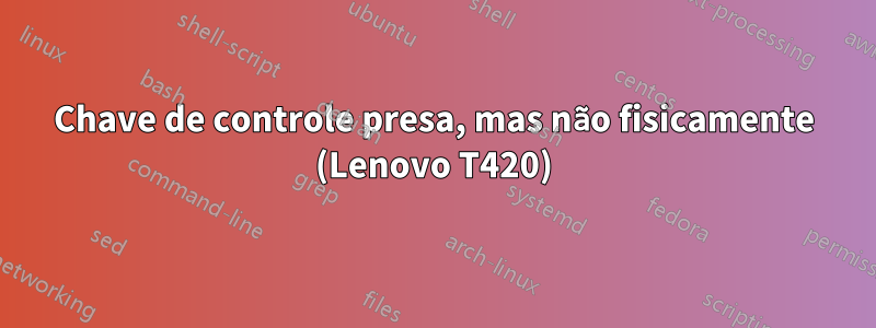 Chave de controle presa, mas não fisicamente (Lenovo T420)