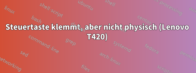 Steuertaste klemmt, aber nicht physisch (Lenovo T420)