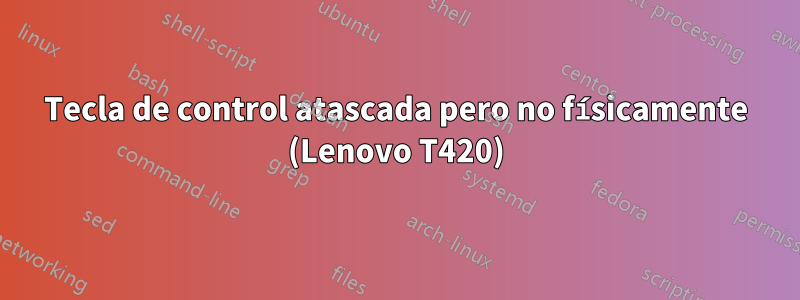 Tecla de control atascada pero no físicamente (Lenovo T420)