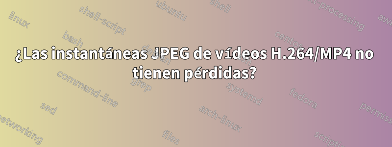 ¿Las instantáneas JPEG de vídeos H.264/MP4 no tienen pérdidas?