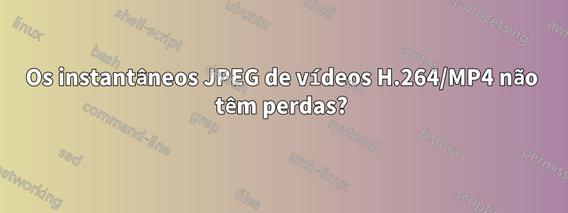 Os instantâneos JPEG de vídeos H.264/MP4 não têm perdas?