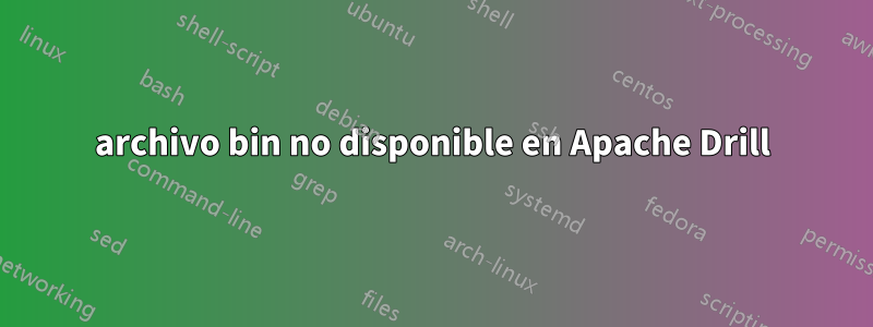 archivo bin no disponible en Apache Drill