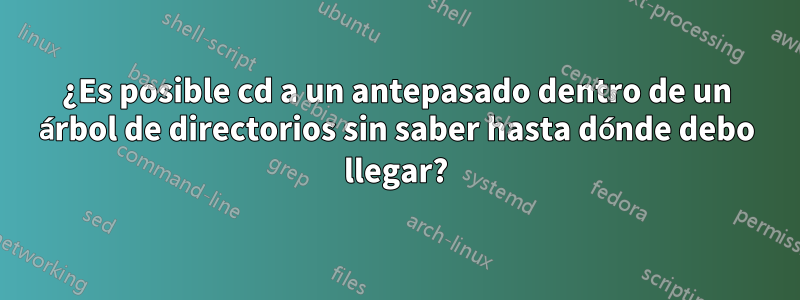 ¿Es posible cd a un antepasado dentro de un árbol de directorios sin saber hasta dónde debo llegar?