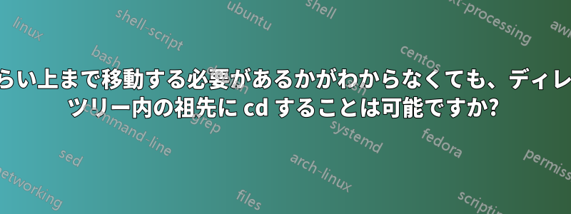 どのくらい上まで移動する必要があるかがわからなくても、ディレクトリ ツリー内の祖先に cd することは可能ですか?