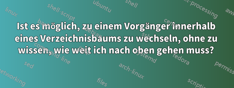 Ist es möglich, zu einem Vorgänger innerhalb eines Verzeichnisbaums zu wechseln, ohne zu wissen, wie weit ich nach oben gehen muss?