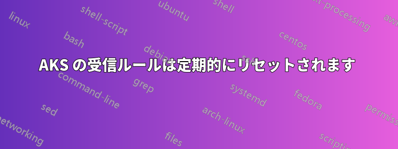 AKS の受信ルールは定期的にリセットされます