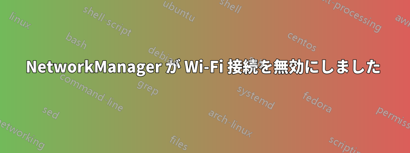 NetworkManager が Wi-Fi 接続を無効にしました