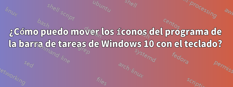 ¿Cómo puedo mover los íconos del programa de la barra de tareas de Windows 10 con el teclado?