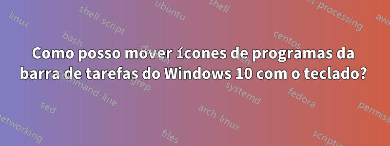 Como posso mover ícones de programas da barra de tarefas do Windows 10 com o teclado?