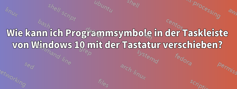 Wie kann ich Programmsymbole in der Taskleiste von Windows 10 mit der Tastatur verschieben?