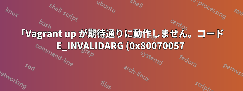「Vagrant up が期待通りに動作しません。コード E_INVALIDARG (0x80070057)」