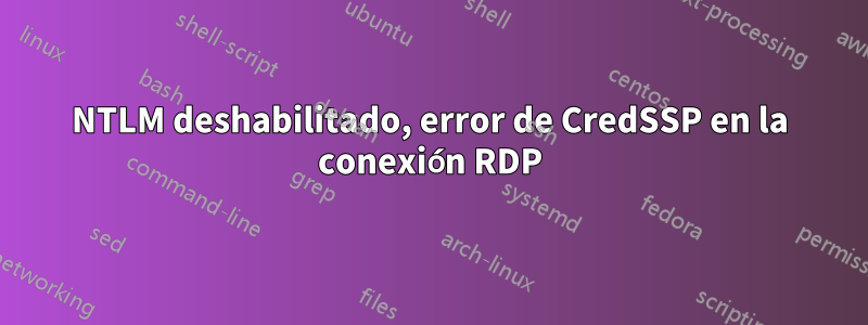 NTLM deshabilitado, error de CredSSP en la conexión RDP