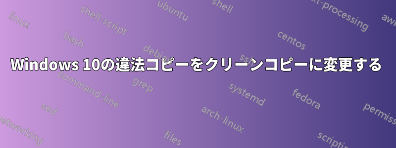 Windows 10の違法コピーをクリーンコピーに変更する