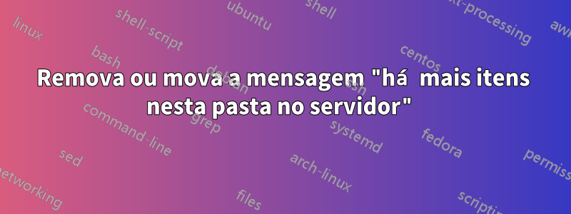 Remova ou mova a mensagem "há mais itens nesta pasta no servidor"